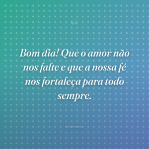 Bom dia! Que o amor não nos falte e que a nossa fé nos fortaleça para todo sempre.