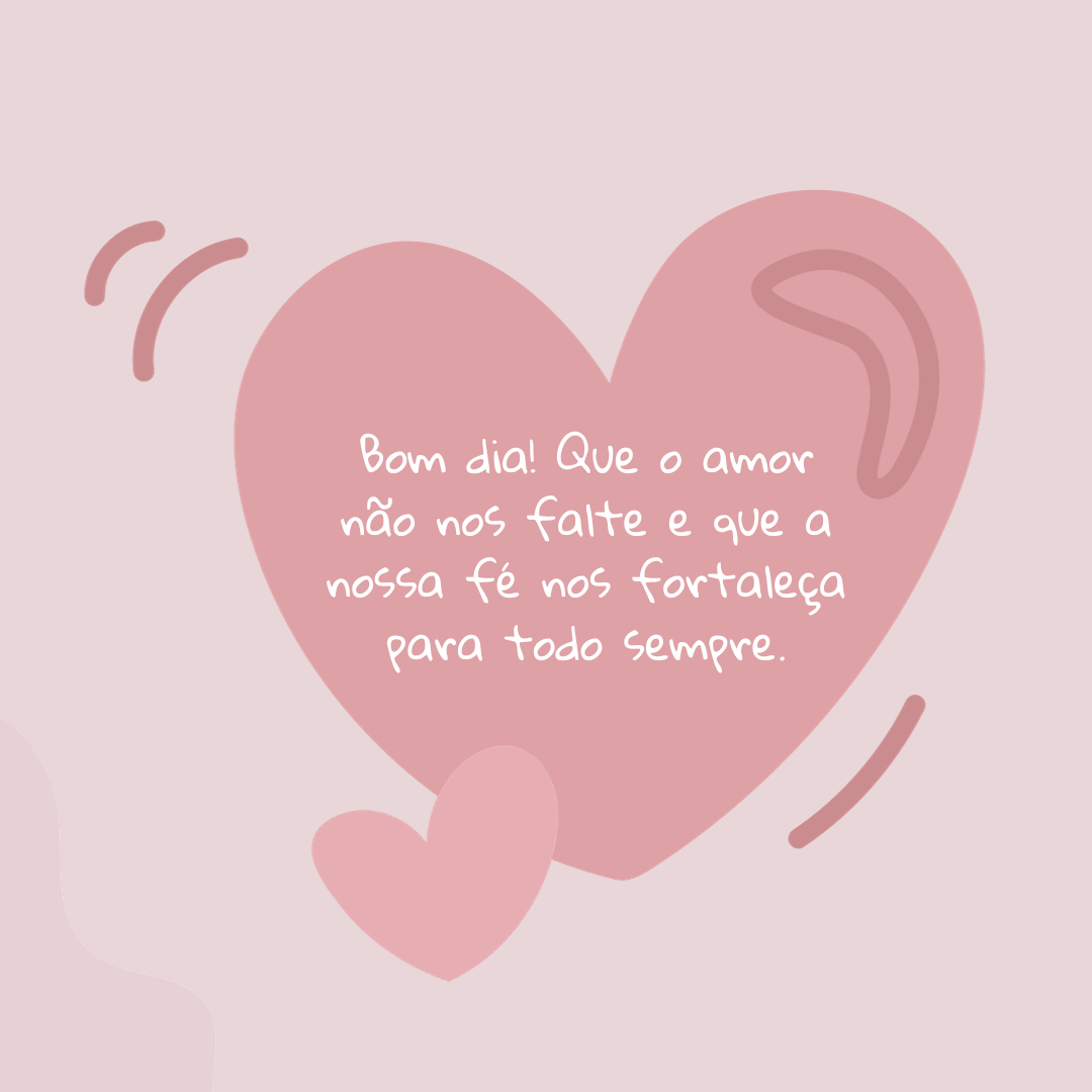 Bom dia! Que o amor não nos falte e que a nossa fé nos fortaleça para todo sempre.