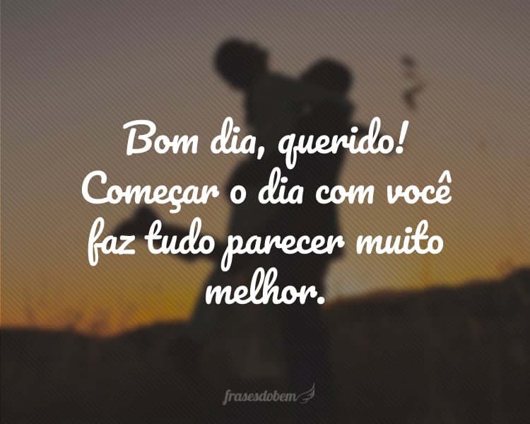 Bom dia, querido! Começar o dia com você faz tudo parecer muito melhor.