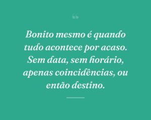 Bonito mesmo é quando tudo acontece por acaso. Sem data, sem horário, apenas coincidências, ou então destino.