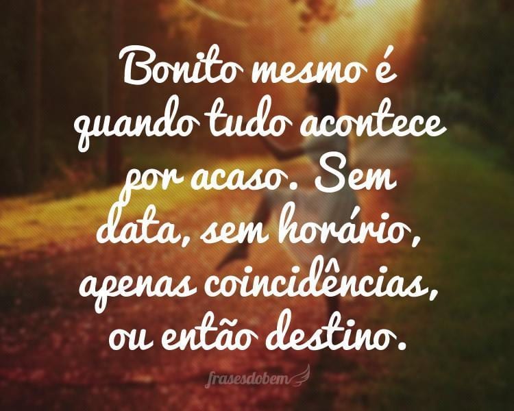 Bonito mesmo é quando tudo acontece por acaso. Sem data, sem horário, apenas coincidências, ou então destino.