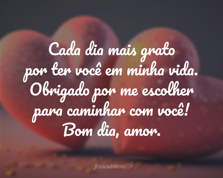 Cada dia mais grato por ter você em minha vida. Obrigado por me escolher para caminhar com você! Bom dia, amor.