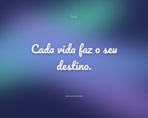 Cada vida faz o seu destino.