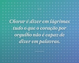 Chorar é dizer em lágrimas tudo o que o coração por orgulho não é capaz de dizer em palavras.