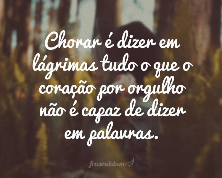 Chorar é dizer em lágrimas tudo o que o coração por orgulho não é capaz de dizer em palavras.