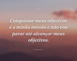 Conquistar meus objetivos é a minha missão e não vou parar até alcançar meus objetivos.