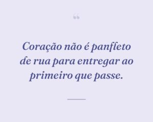 Coração não é panfleto de rua para entregar ao primeiro que passe.