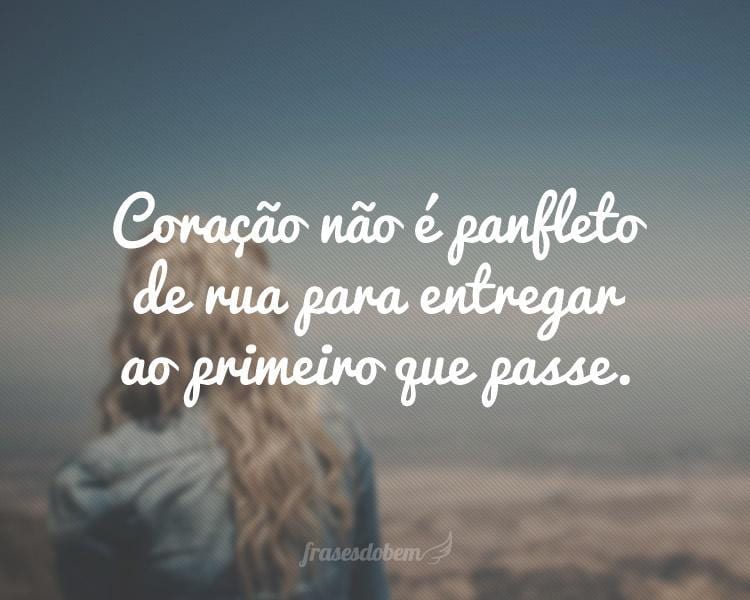 Coração não é panfleto de rua para entregar ao primeiro que passe.