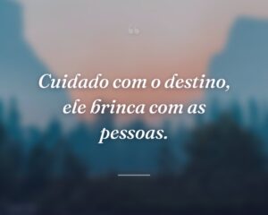 Cuidado com o destino, ele brinca com as pessoas.
