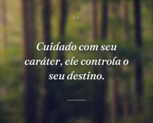 Cuidado com seu caráter, ele controla o seu destino.
