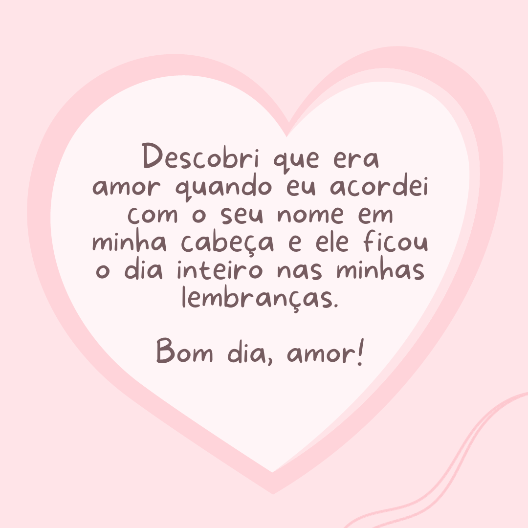 Descobri que era amor quando eu acordei com o seu nome em minha cabeça e ele ficou o dia inteiro nas minhas lembranças. Bom dia, amor!