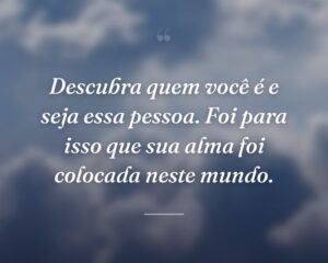 Descubra quem você é e seja essa pessoa. Foi para isso que sua alma foi colocada neste mundo.