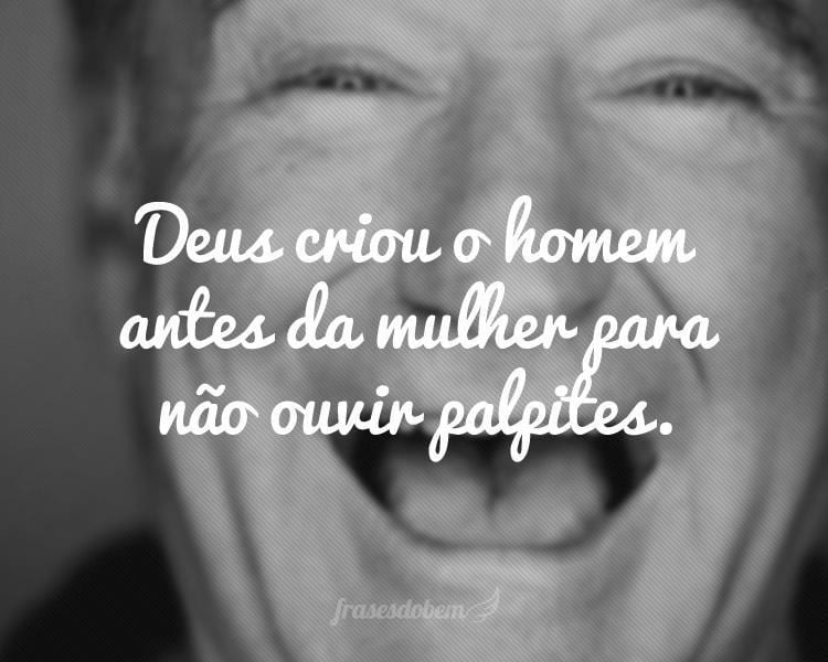 Deus criou o homem antes da mulher para não ouvir palpites.