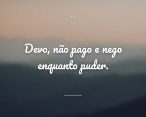Devo, não pago e nego enquanto puder.