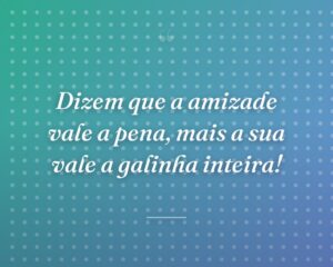 Dizem que a amizade vale a pena, mais a sua vale a galinha inteira!