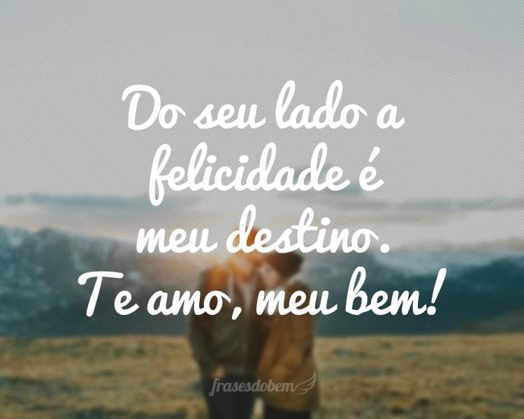 Do seu lado a felicidade é meu destino. Te amo, meu bem!