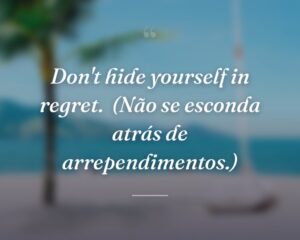 Don't hide yourself in regret.
(Não se esconda atrás de arrependimentos.)