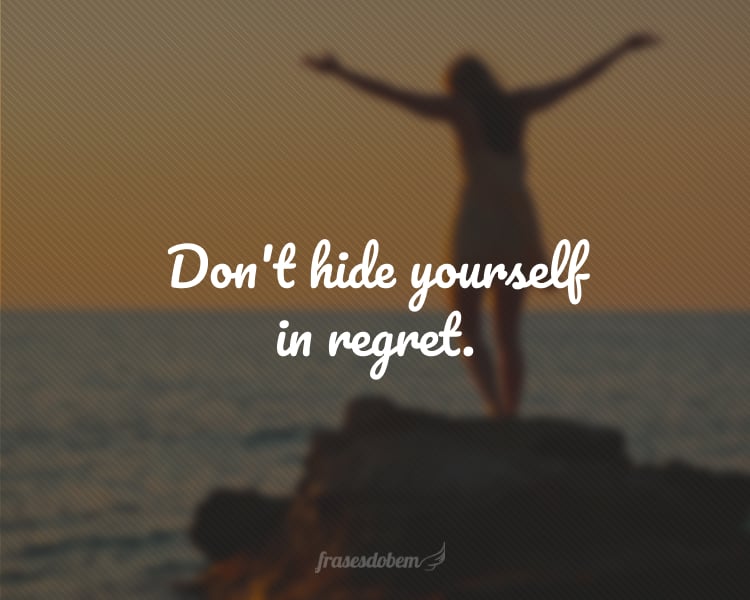 Don't hide yourself in regret.
(Não se esconda atrás de arrependimentos.)