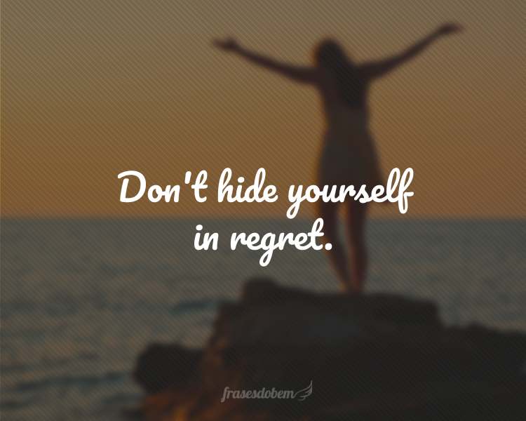 Don't hide yourself in regret.
(Não se esconda atrás de arrependimentos.)