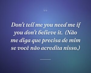 Don't tell me you need me if you don't believe it.
(Não me diga que precisa de mim se você não acredita nisso.)