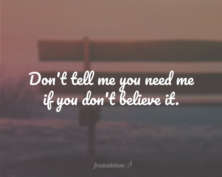 Don't tell me you need me if you don't believe it.
(Não me diga que precisa de mim se você não acredita nisso.)