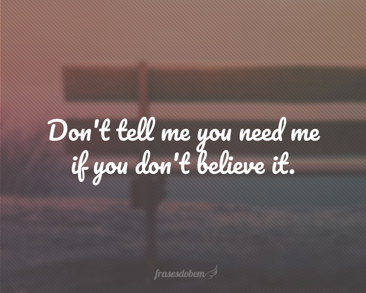 Don't tell me you need me if you don't believe it.
(Não me diga que precisa de mim se você não acredita nisso.)