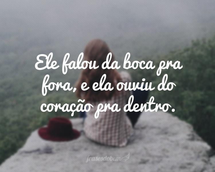 Ele falou da boca pra fora, e ela ouviu do coração pra dentro.