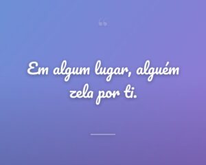 Em algum lugar, alguém zela por ti.