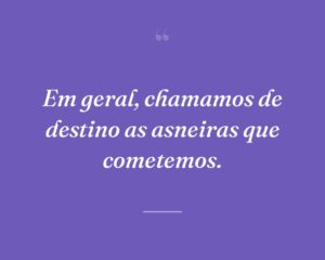 Em geral, chamamos de destino as asneiras que cometemos.