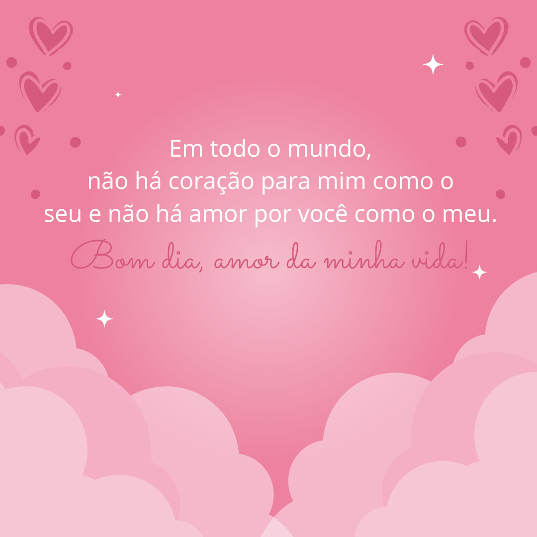 Em todo o mundo, não há coração para mim como o seu e não há amor por você como o meu. Bom dia, amor da minha vida!