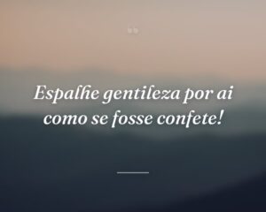 Espalhe gentileza por ai como se fosse confete!