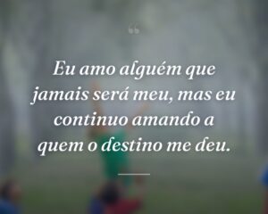 Eu amo alguém que jamais será meu, mas eu continuo amando a quem o destino me deu.