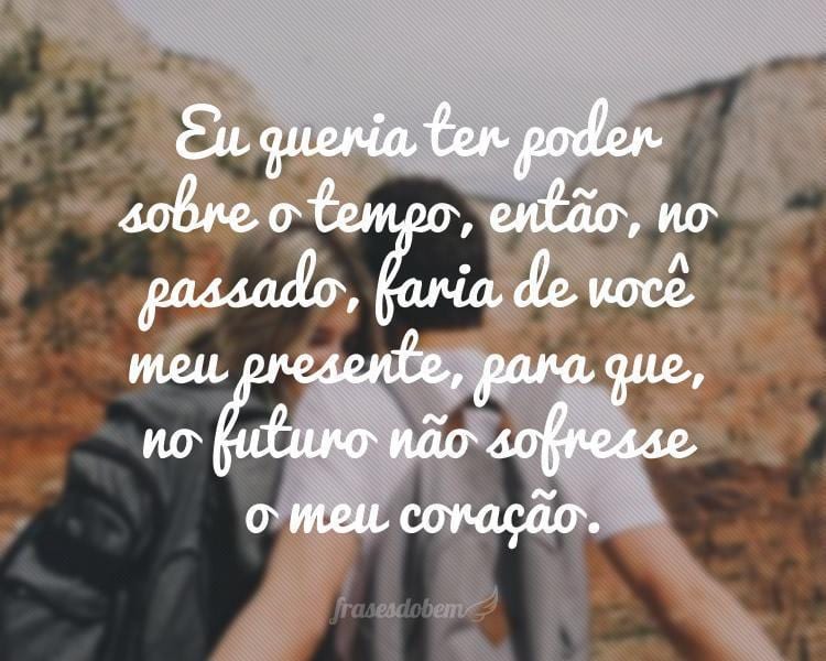 Eu queria ter poder sobre o tempo, então, no passado, faria de você meu presente, para que, no futuro não sofresse o meu coração.