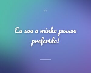 Eu sou a minha pessoa preferida!