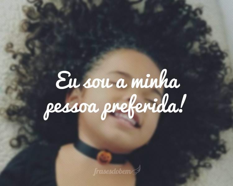 Eu sou a minha pessoa preferida!
