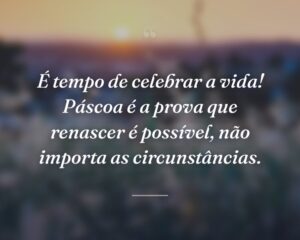 É tempo de celebrar a vida! Páscoa é a prova que renascer é possível, não importa as circunstâncias.