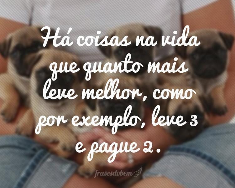 Há coisas na vida que quanto mais leve melhor, como por exemplo, leve 3 e pague 2.