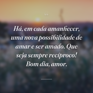 Há, em cada amanhecer, uma nova possibilidade de amar e ser amado. Que seja sempre recíproco! Bom dia, amor.