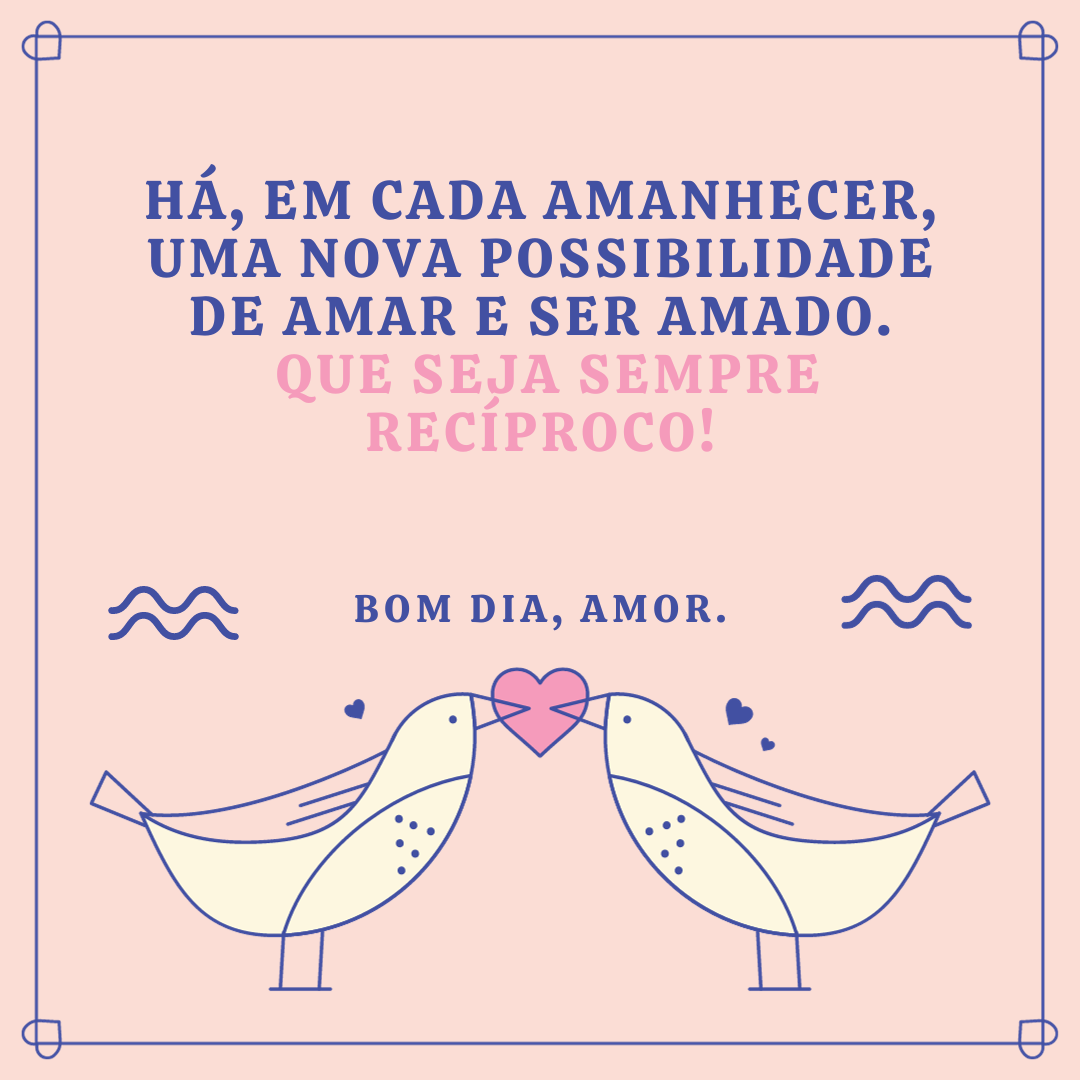 Há, em cada amanhecer, uma nova possibilidade de amar e ser amado. Que seja sempre recíproco! Bom dia, amor.