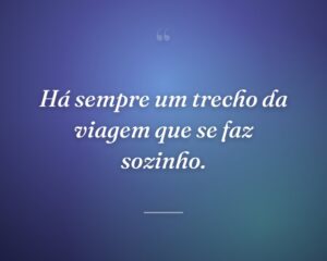 Há sempre um trecho da viagem que se faz sozinho.