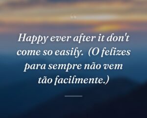 Happy ever after it don't come so easily.
(O felizes para sempre não vem tão facilmente.)