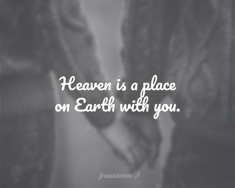 Heaven is a place on Earth with you.
(O paraíso é um lugar na Terra com você.)