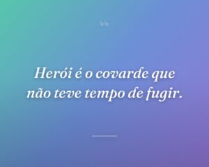 Herói é o covarde que não teve tempo de fugir.