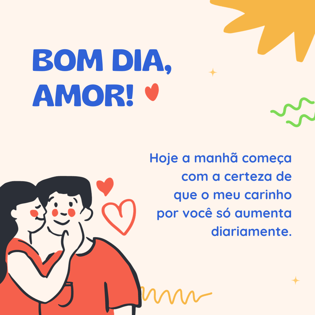 Hoje a manhã começa com a certeza de que o meu carinho por você só aumenta diariamente. Bom dia, amor!