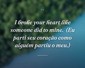 I broke your heart like someone did to mine.
(Eu parti seu coração como alguém partiu o meu.)