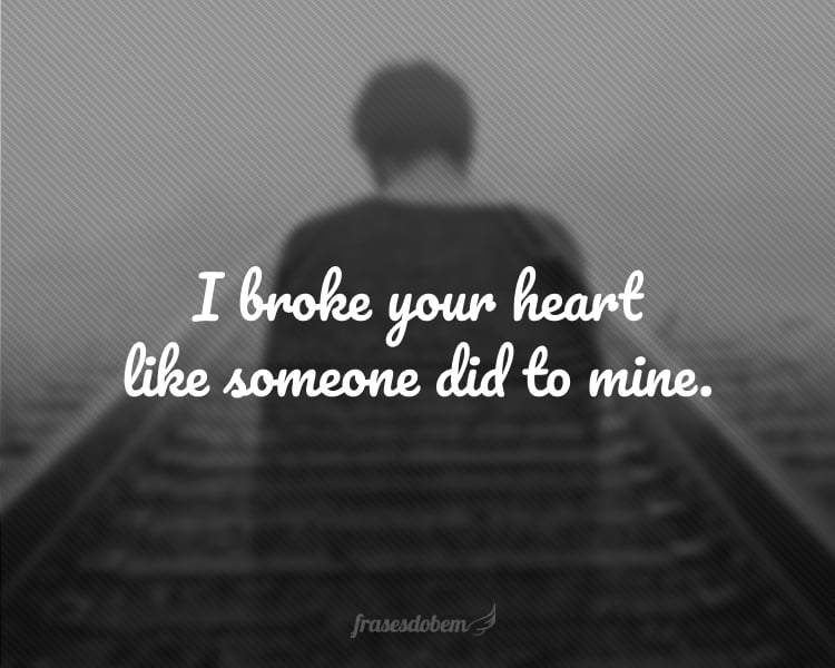 I broke your heart like someone did to mine.
(Eu parti seu coração como alguém partiu o meu.)