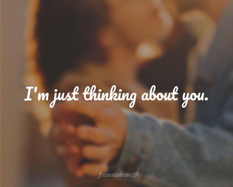 I'm just thinking about you.
(Eu só estou pensando em você.)
