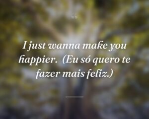 I just wanna make you happier.
(Eu só quero te fazer mais feliz.)