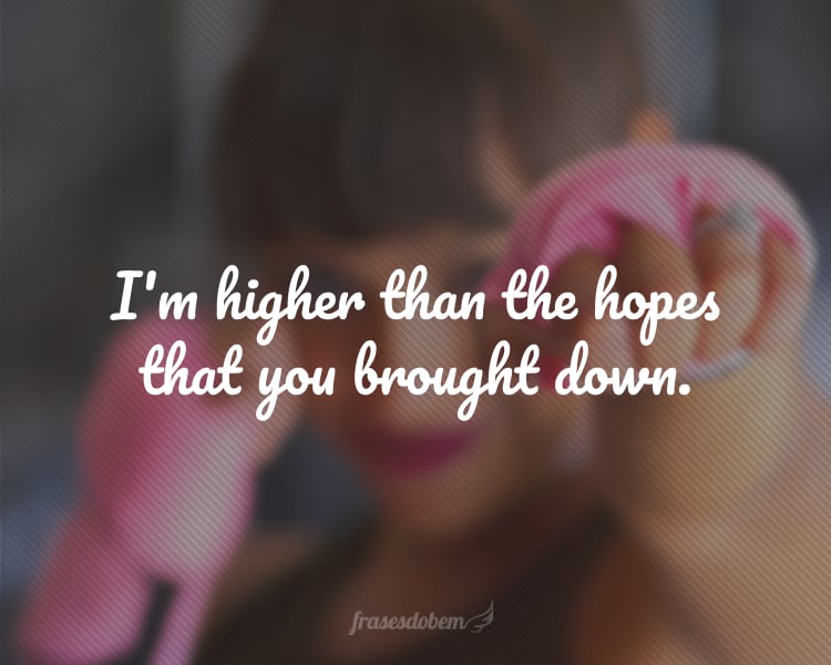 I'm higher than the hopes that you brought down.
(Sou maior do que as esperanças que você destruiu.)