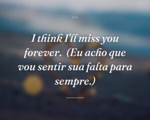 I think I'll miss you forever.
(Eu acho que vou sentir sua falta para sempre.)